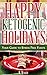 Happy Ketogenic Holidays - Your Guide to Stress Free Feasts: Ketogenic Paleo Caveman Grain Free Gluten Free Holiday Recipes for All