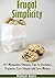 Frugal Simplicity: 101 Minimalist Ultimate Tips to Declutter, Organize, Live Simply and Save Money