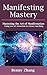 Manifesting Mastery: Mastering the Art of Manifestation Using Law of Attraction to Attract Anything