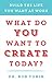 What Do You Want to Create Today?: Build the Life You Want at Work