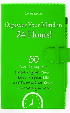 Organize Your Mind in 24 Hours!: 50 Best Strategies to Declutter Your Mind, Live a Happier Life, and Improve Your Focus in the Way You Want