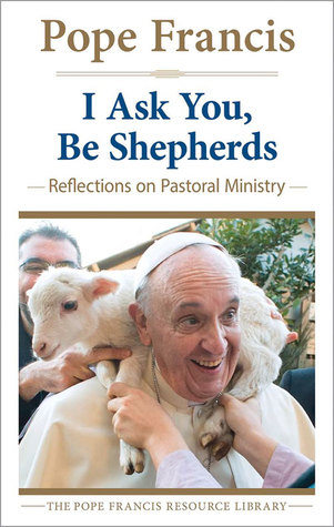 I Ask You, Be Shepherds: Reflections on Pastoral Ministry (Pope Francis Resource Library)