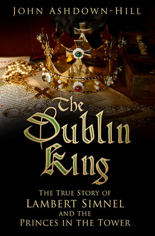 The Dublin King: The True Story of Edward Earl of Warwick, Lambert Simnel and the 'Princes in the Tower'