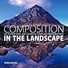 Composition in the Landscape: An Inspirational and Technical Guide for Photographers