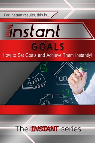 Instant Goals - How to Set Goals and Achieve Them Instantly!