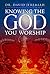 Knowing the God You Worship