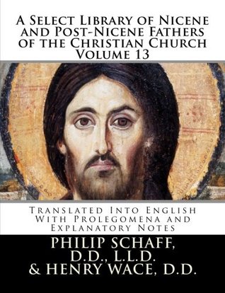 A Select Library of Nicene and Post-Nicene Fathers of the Christian Church Volume 13: Translated Into English with Prolegomena and Explanatory Notes