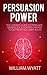 Persuasion Power! - The Ultimate Guide to Persuade, Manipulate & Control Other People to Get What You Want In Life