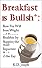 Breakfast is Bullsh*t: How You Will Lose Weight and Become Healthier by Skipping the Most Important Meal of the Day
