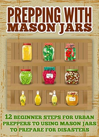 Prepping With Mason Jars - Several Beginner Steps for Urban Preppers to Using Mason Jars to Prepare For Disasters (Kindle Edition)