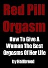 Red Pill Orgasm: How To Give A Woman The Best Orgasms Of Her Life