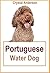 Portuguese Water Dog: How to Own, Train and Care for Your Portuguese Water Dog