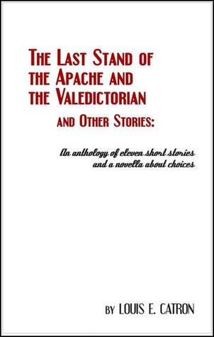 The Last Stand of the Apache and the Valedictorian and Other Stories: An Anthology of Eleven Short Stories and a Novella About Choices