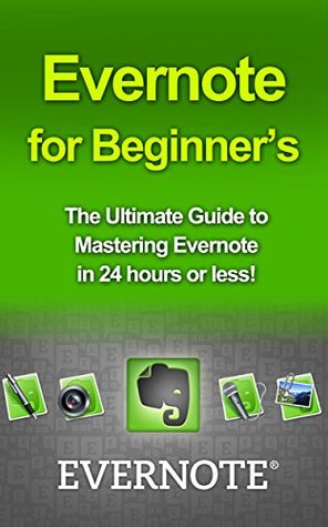 Evernote for Beginners: The Ultimate Guide to Mastering Evernote in 24 hours (evernote, evernote for beginners, evernote essentials, evernote ninja, evernote ... how to use evernote, organize your life)