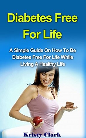 Diabetes Free For Life: A Simple Guide On How To Be Diabetes Free For Life While Living A Healthy Life (Diabetes Book Series #1)