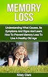 Memory Loss: Understanding What Causes, Its Symptoms And Signs And Learn How To Prevent Memory Loss To Live A Healthy Old Age (Memory Book Series #1)