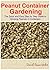 Peanut Container Gardening: The Quick and Easy Step by Step Guide to Growing Peanuts in Containers