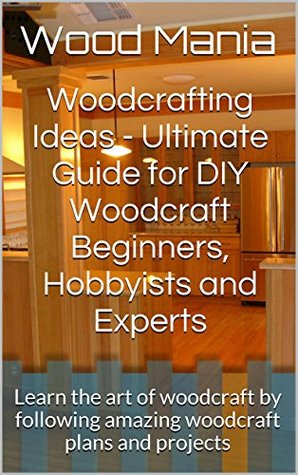 Woodcrafting Ideas - Ultimate Guide for DIY Woodcraft Beginners, Hobbyists and Experts: Learn the art of woodcraft by following amazing woodcraft plans and projects