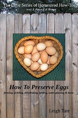 How To Preserve Eggs: Freezing, Pickling, Dehydrating, Larding, Water Glassing, & More (The Little Series of Homestead How-Tos from 5 Acres & A Dream Book 1)