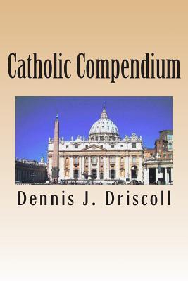Catholic Compendium: A concise look at Catholic doctrine, moral teaching, prayer life, the saints, and the Church's organization and calendar