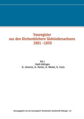 Trauregister aus den Kirchenbüchern Südniedersachsens 1801 -1850: Teil 2 Stadt Göttingen St. Johannis, St. Marien, St. Nikolai, St. Crucis (German Edition)