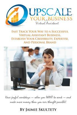 Upscale Your Virtual Assistant Business: Fast Track Your Way to a Successful Virtual Assistant Business, Establish Your Credibility, Expertise, and ... More Money than you ever thought possible!