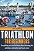 Triathlon For Beginners: Everything you need to know about training, nutrition, kit, motivation, racing, and much more