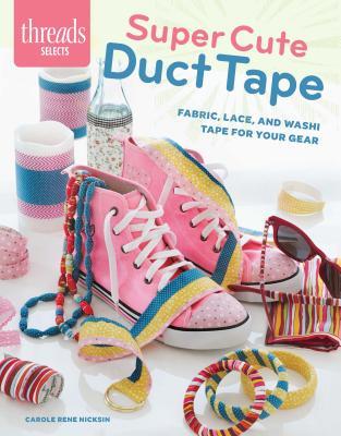 Super Cute Duct Tape: Fabric, lace, and washi tapes for your gear (Threads Selects)