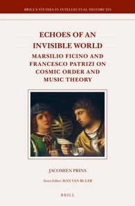 Echoes of an Invisible World: Marsilio Ficino and Francesco Patrizi on Cosmic Order and Music Theory (Brill's Studies in Intellectual History, 234)