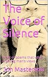 The Voice of Silence: A Set of Poems That Voice A Young Man's Views The Voice of Silence: A Set of Poems That Voice A Young Man's Views