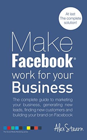 Make Facebook Work For Your Business: The complete guide to marketing your business, generating new leads, finding new customers and building your brand ... Social Media Work For Your Business 1)