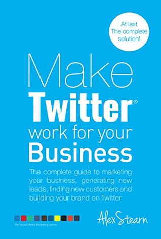 Make Twitter Work For Your Business: The complete guide to marketing your business, generating leads, finding new customers and building your brand on ... Social Media Work For Your Business Book 2)