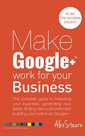 Make Google + Work For Your Business: The complete guide to marketing your business, generating leads, finding new customers and Building your brand on ... Social Media Work For Your Business Book 3)