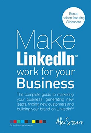 Make LinkedIn Work for Your Business: The complete guide to marketing your business, generating leads, finding new customers and building your brand on ... Social Media Work for your Business Book 8)