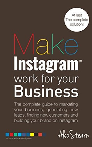 Make Instagram Work For Your Business: The complete guide to marketing your business, generating leads, finding new customers and building your brand on ... Social Media Work For Your Business Book 5)