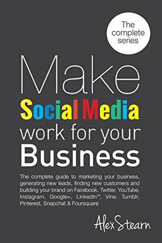 Make Social Media Work For Your Business: The complete 8 book series in one book! Including; Facebook, Twitter, LinkedIn, Instagram, Pinterest, Tumblr, YouTube, Google+, Foursquare, and Snapchat