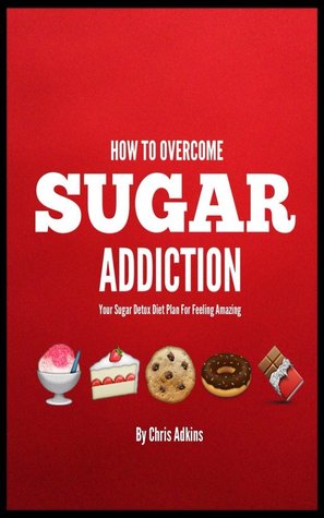 Sugar Addiction: Your Sugar Detox Diet Plan On How To Overcome Sugar Addiction Fast And Feel Amazing