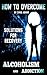 Alcohol Addiction Recovery Guide: How To Overcome Alcohol Addiction And Live A Sober Life For Good