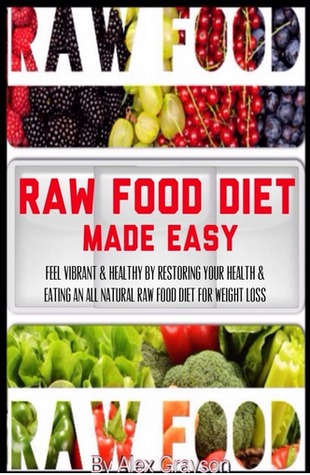 Raw Food Diet Made Easy: Feel Vibrant And Healthy By Restoring Your Health And Eating An All Natural Raw Food Diet For Weight Loss