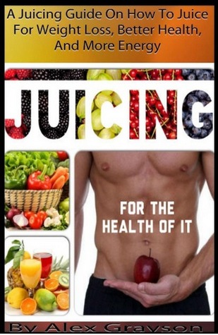 Juicing For The Health Of It: A Juicing Guide On How To Juice For Weight Loss, Better Health, And More Energy