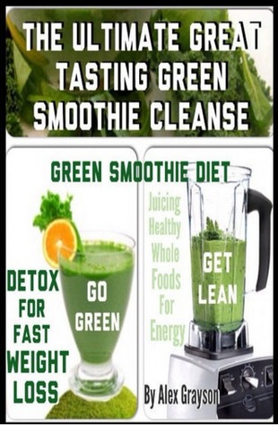 The Ultimate Great Tasting Green Smoothie Cleanse: Green Smoothie Diet And Detox For Fast Weight Loss