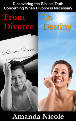 From Divorce To Destiny: Discovering the Biblical Truth Concerning When Divorce is Necessary