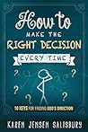 How to Make the Right Decision Every Time by Karen Jensen Salisbury How to Make the Right Decision Every Time by Karen Jensen Salisbury