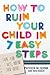 How to Ruin Your Child in 7 Easy Steps: Tame Your Vices, Nurture Their Virtues