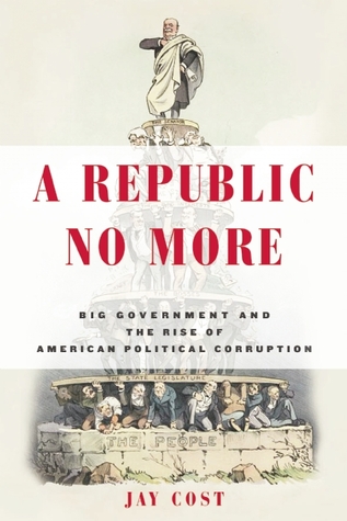 A Republic No More: Big Government and the Rise of American Political Corruption