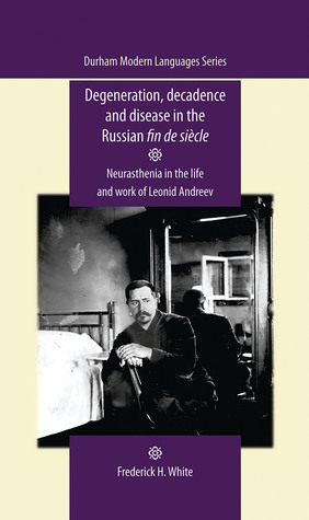 Degeneration, decadence and disease in the Russian fin de siècle: Neurasthenia in the life and work of Leonid Andreev (Durham Modern Languages Series)