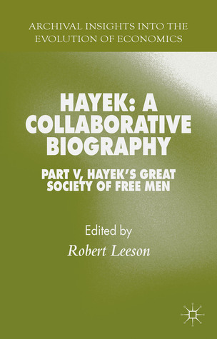 Hayek: A Collaborative Biography: Part V, Hayek’s Great Society of Free Men (Archival Insights into the Evolution of Economics)