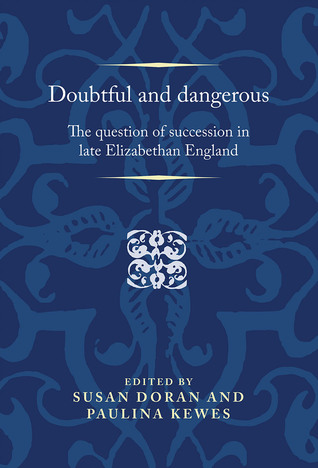 Doubtful and dangerous: The question of succession in late Elizabethan England (Politics, Culture and Society in Early Modern Britain)