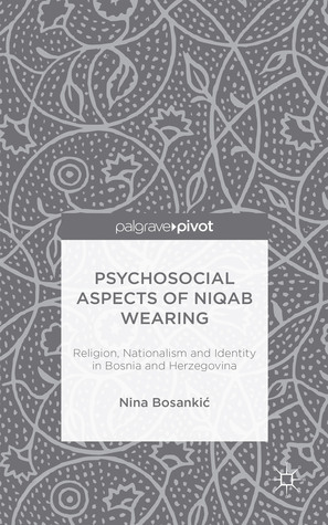 Psychosocial Aspects of Niqab Wearing: Religion, Nationalism and Identity in Bosnia and Herzegovina (Hardcover)