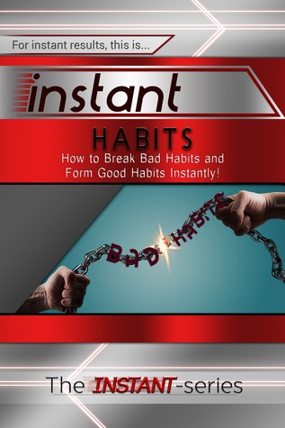 Instant Habits - How to Break Bad Habits and Form Good Habits Instantly!